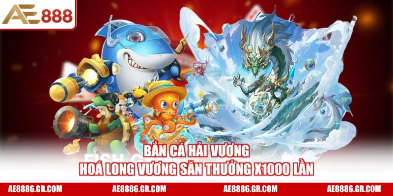 Bắn Cá Hải Vương - Hoá Long Vương Săn Thưởng X1000 Lần